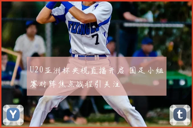 U20亚洲杯央视直播开启 国足小组赛对阵焦点战程引关注