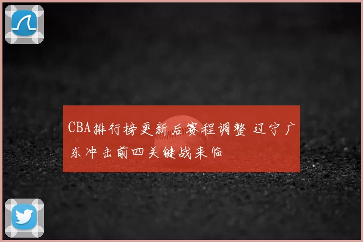 CBA排行榜更新后赛程调整 辽宁广东冲击前四关键战来临