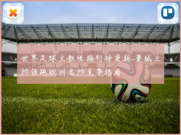 世界足球主教练排行榜更新 曼城主帅领跑欧洲名帅竞争格局
