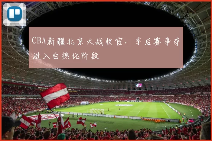 CBA新疆北京大战收官，季后赛争夺进入白热化阶段