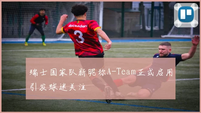 瑞士国家队新昵称A-Team正式启用引发球迷关注