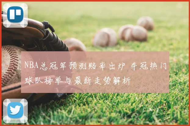 NBA总冠军预测赔率出炉 夺冠热门球队榜单与最新走势解析