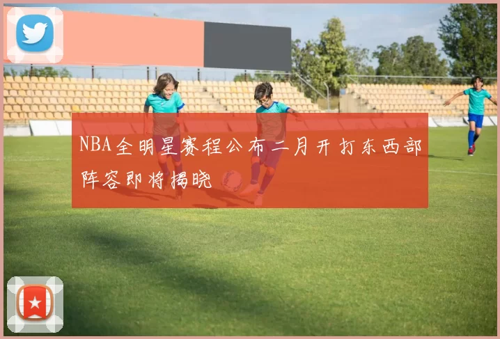 NBA全明星赛程公布二月开打东西部阵容即将揭晓