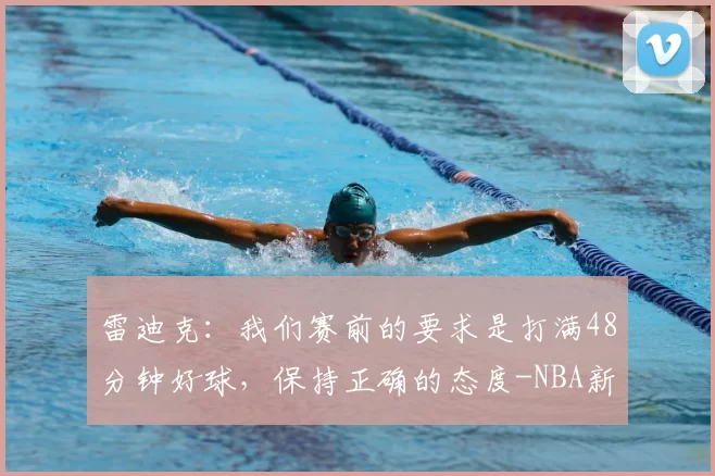 雷迪克：我们赛前的要求是打满48分钟好球，保持正确的态度-NBA新闻