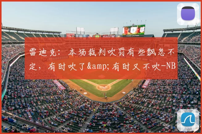 雷迪克：本场裁判吹罚有些飘忽不定，有时吹了&amp;有时又不吹-NBA新闻