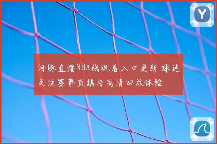 河豚直播NBA线观看入口更新 球迷关注赛事直播与高清回放体验