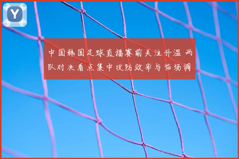 中国韩国足球直播赛前关注升温 两队对决看点集中攻防效率与临场调整