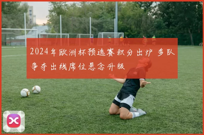 2024年欧洲杯预选赛积分出炉 多队争夺出线席位悬念升级