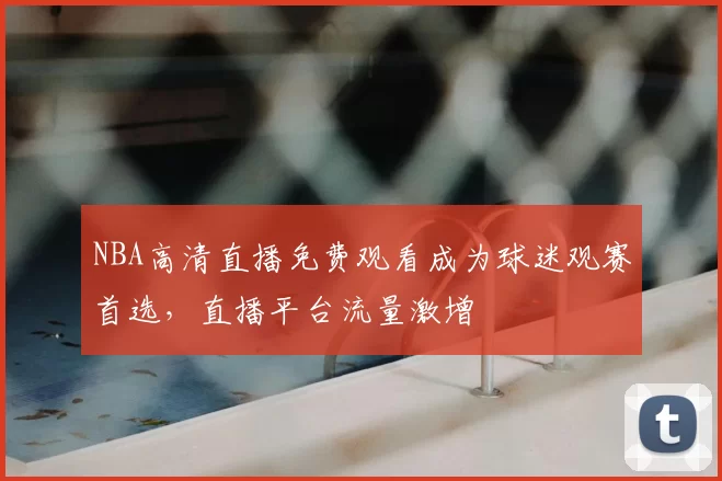 NBA高清直播免费观看成为球迷观赛首选,直播平台流量激增