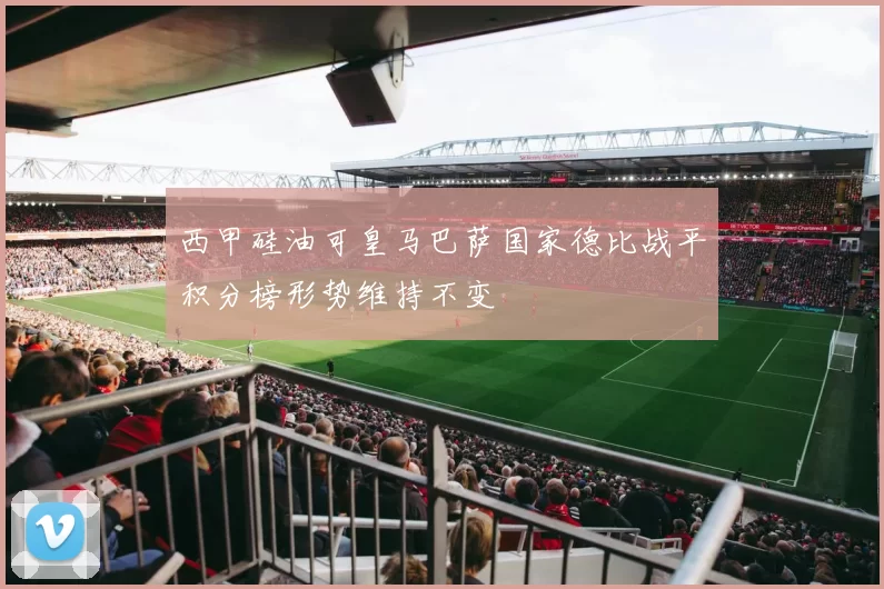 西甲硅油可皇马巴萨国家德比战平积分榜形势维持不变