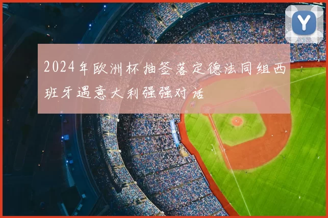 2024年欧洲杯抽签落定德法同组西班牙遇意大利强强对话