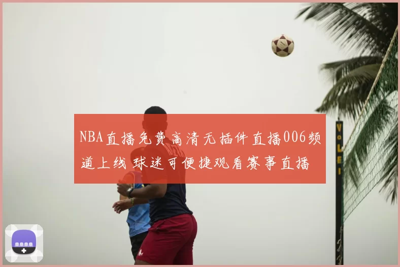 NBA直播免费高清无插件直播006频道上线 球迷可便捷观看赛事直播