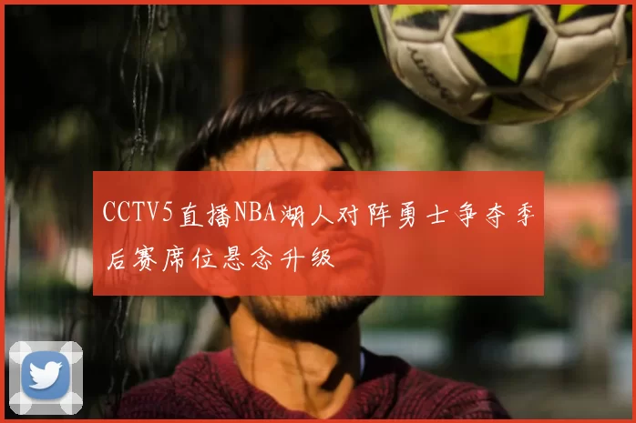 CCTV5直播NBA湖人对阵勇士争夺季后赛席位悬念升级