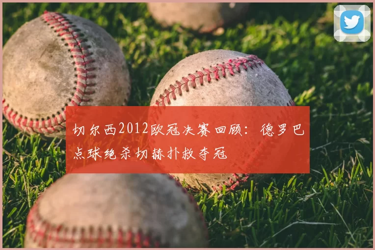 切尔西2012欧冠决赛回顾：德罗巴点球绝杀切赫扑救夺冠