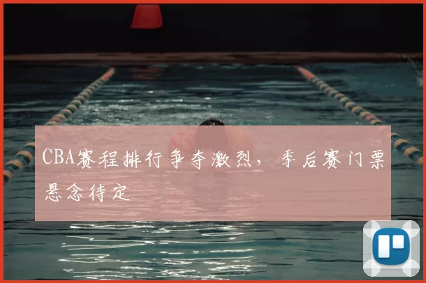 CBA赛程排行争夺激烈，季后赛门票悬念待定