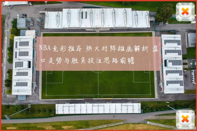 NBA竞彩推荐 热火对阵雄鹿解析 盘口走势与胜负投注思路前瞻