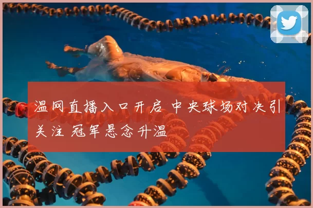 温网直播入口开启 中央球场对决引关注 冠军悬念升温