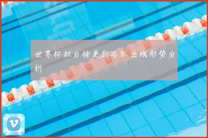 世界杯积分榜更新各队出线形势分析