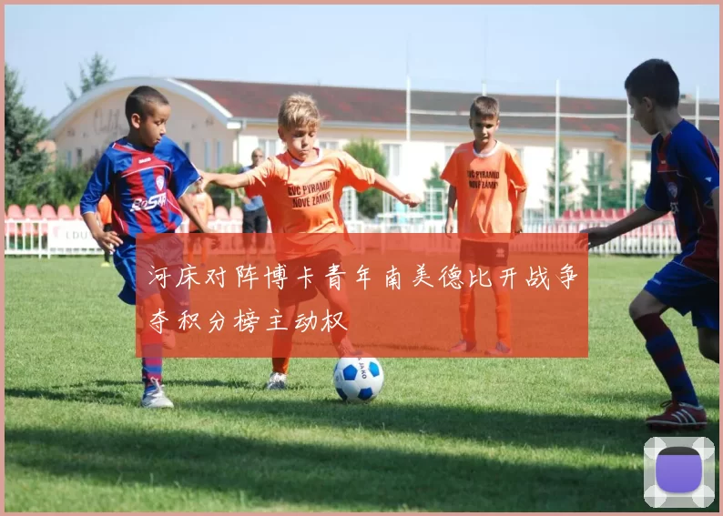 河床对阵博卡青年南美德比开战争夺积分榜主动权