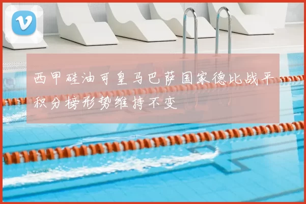 西甲硅油可皇马巴萨国家德比战平积分榜形势维持不变