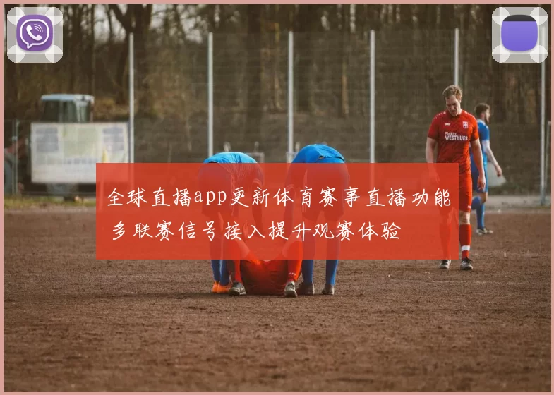 全球直播app更新体育赛事直播功能 多联赛信号接入提升观赛体验
