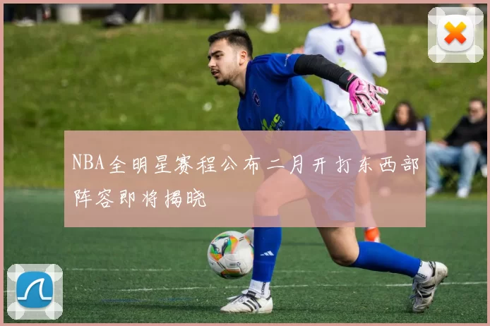 NBA全明星赛程公布二月开打东西部阵容即将揭晓
