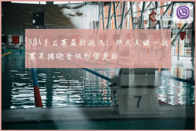 NBA季后赛最新战况：热火关键一战赛果揭晓晋级形势更新