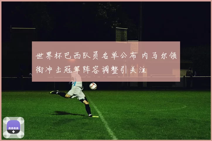 世界杯巴西队员名单公布 内马尔领衔冲击冠军阵容调整引关注