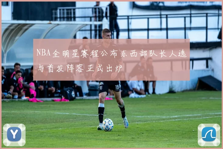 NBA全明星赛程公布东西部队长人选与首发阵容正式出炉