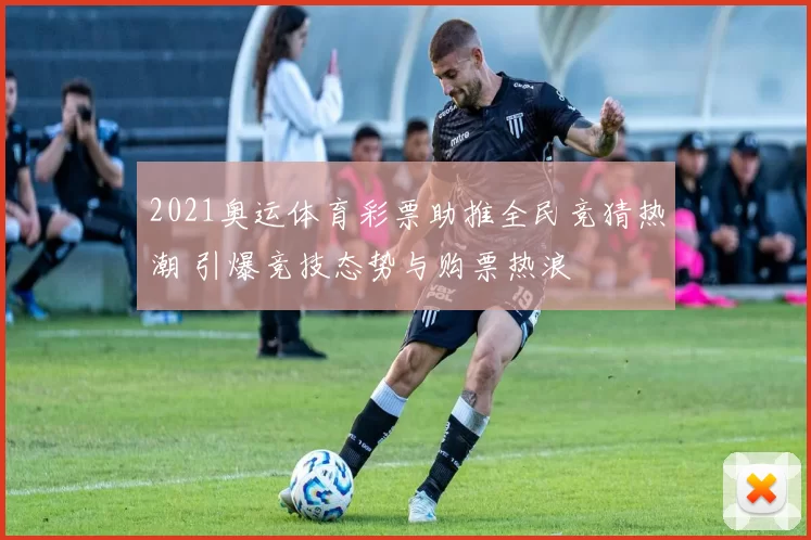 2021奥运体育彩票助推全民竞猜热潮 引爆竞技态势与购票热浪