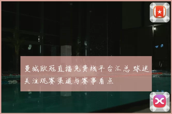 曼城欧冠直播免费线平台汇总 球迷关注观赛渠道与赛事看点