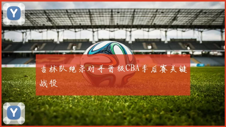 吉林队绝杀对手晋级CBA季后赛关键战役