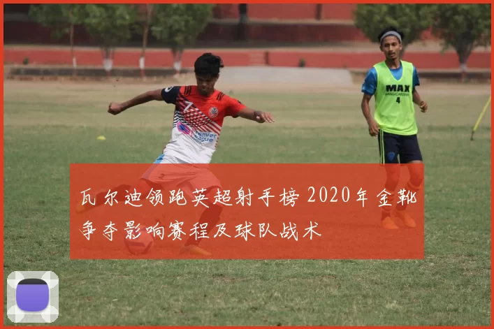 瓦尔迪领跑英超射手榜 2020年金靴争夺影响赛程及球队战术