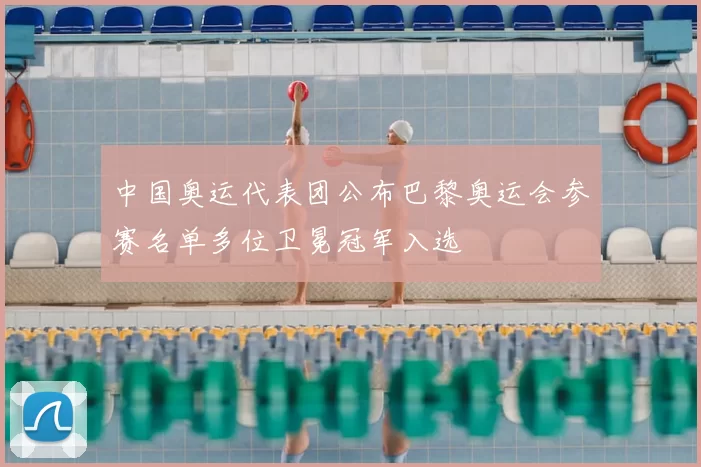 中国奥运代表团公布巴黎奥运会参赛名单多位卫冕冠军入选