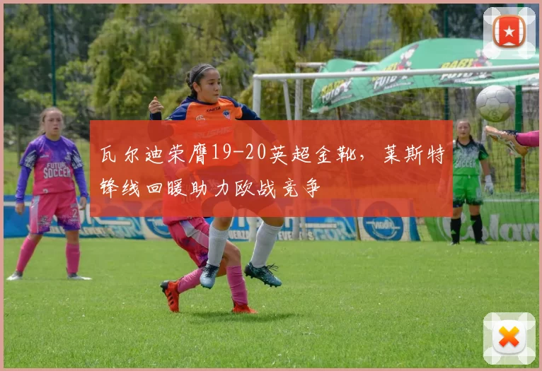 瓦尔迪荣膺19-20英超金靴，莱斯特锋线回暖助力欧战竞争