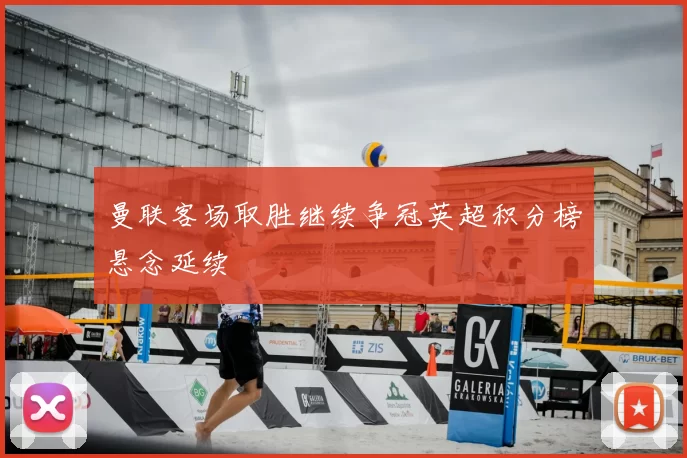 曼联客场取胜继续争冠英超积分榜悬念延续