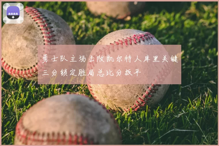 勇士队主场击败凯尔特人库里关键三分锁定胜局总比分扳平