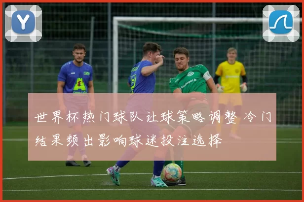 世界杯热门球队让球策略调整 冷门结果频出影响球迷投注选择