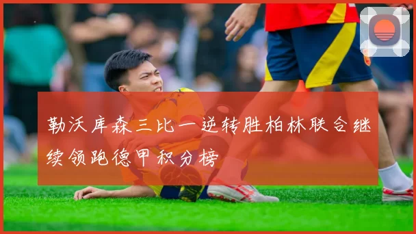 勒沃库森三比一逆转胜柏林联合继续领跑德甲积分榜