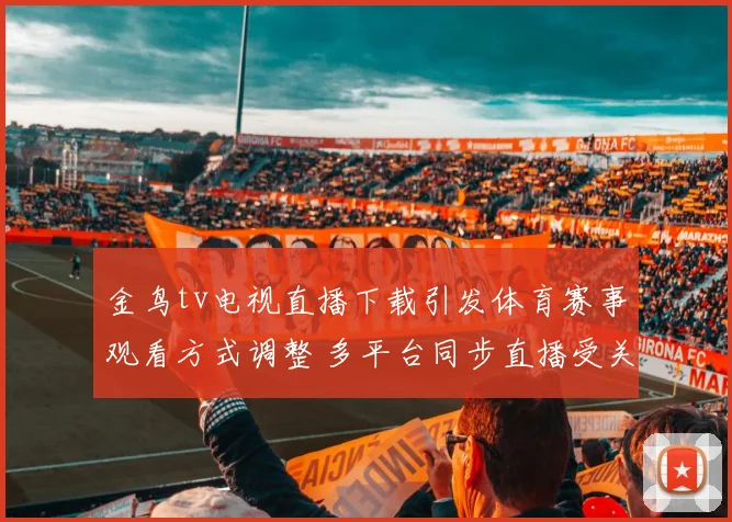 金鸟tv电视直播下载引发体育赛事观看方式调整 多平台同步直播受关注