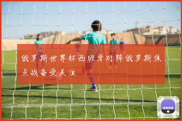 俄罗斯世界杯西班牙对阵俄罗斯焦点战备受关注