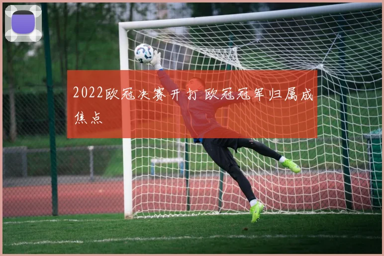 2022欧冠决赛开打 欧冠冠军归属成焦点