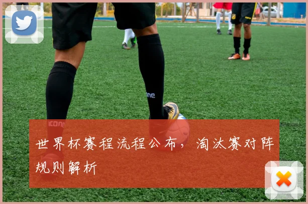 世界杯赛程流程公布，淘汰赛对阵规则解析