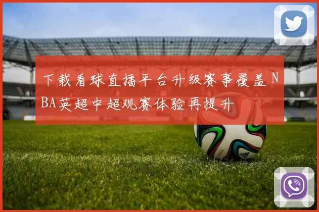 下载看球直播平台升级赛事覆盖 NBA英超中超观赛体验再提升