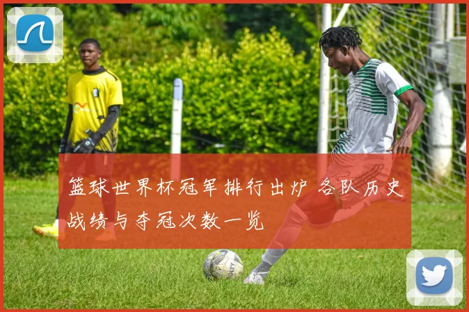 篮球世界杯冠军排行出炉 各队历史战绩与夺冠次数一览