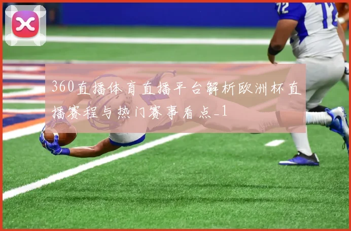 360直播体育直播平台解析欧洲杯直播赛程与热门赛事看点_1