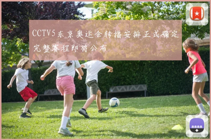 CCTV5东京奥运会转播安排正式确定完整赛程即将公布