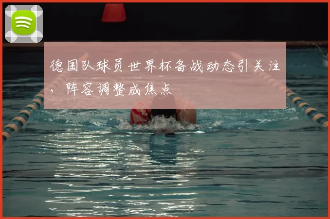 德国队球员世界杯备战动态引关注,阵容调整成焦点