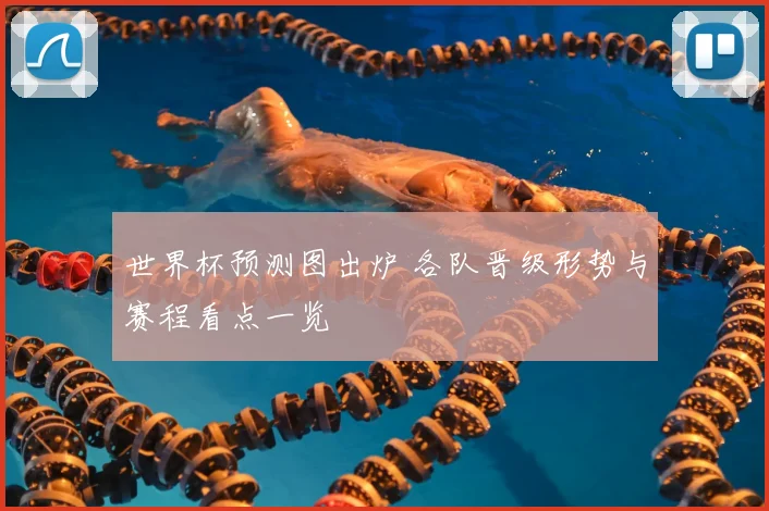 世界杯预测图出炉 各队晋级形势与赛程看点一览
