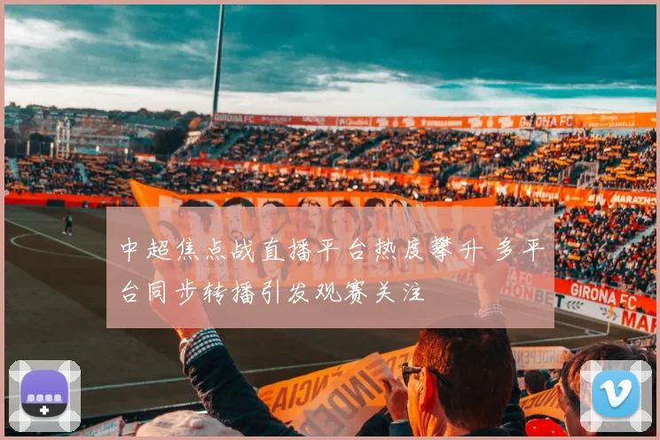 中超焦点战直播平台热度攀升 多平台同步转播引发观赛关注